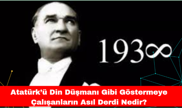 Atatürk'ü Din Düşmanı Gibi Göstermeye Çalışanların Asıl Derdi Nedir?