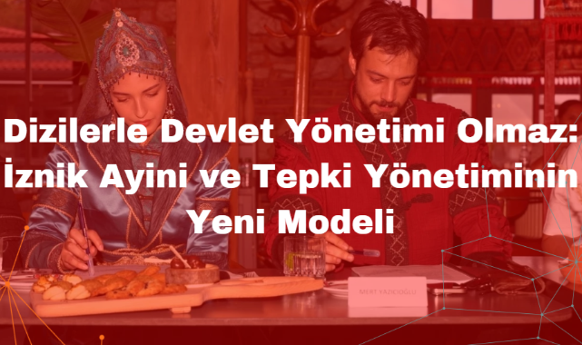 Dizilerle Devlet Yönetimi Olmaz: İznik Ayini ve Tepki Yönetiminin Yeni Modeli