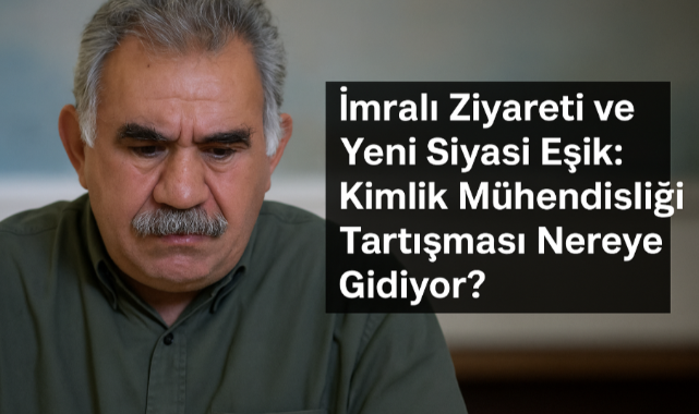 İmralı Ziyareti ve Yeni Siyasi Eşik: Kimlik Mühendisliği Tartışması Nereye Gidiyor?