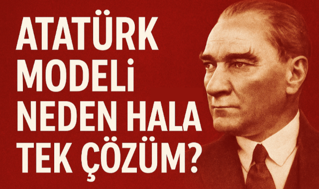 Atatürk Modeli Neden Hâlâ Tek Çözüm?